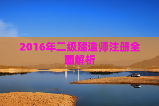 2016年二级建造师注册全面解析