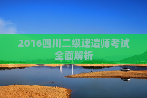 2016四川二级建造师考试全面解析