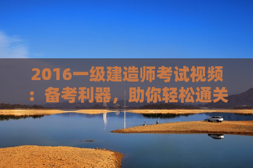 2016一级建造师考试视频：备考利器，助你轻松通关