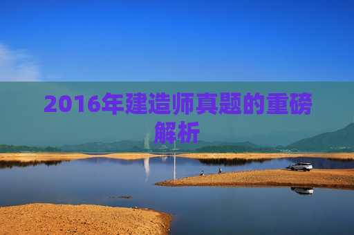 2016年建造师真题的重磅解析