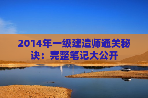 2014年一级建造师通关秘诀：完整笔记大公开