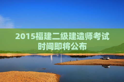 2015福建二级建造师考试时间即将公布