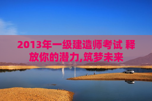 2013年一级建造师考试 释放你的潜力,筑梦未来