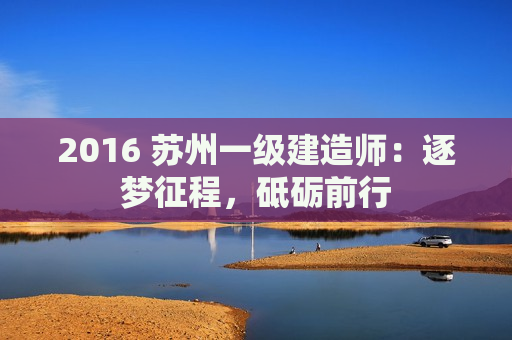 2016 苏州一级建造师：逐梦征程，砥砺前行