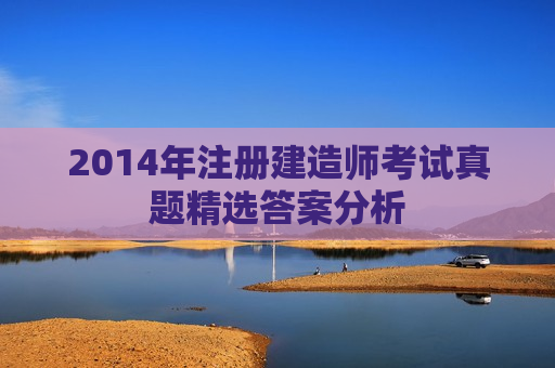 2014年注册建造师考试真题精选答案分析