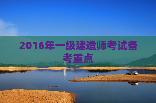 2016年一级建造师考试备考重点