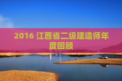 2016 江西省二级建造师年度回顾