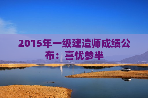 2015年一级建造师成绩公布：喜忧参半