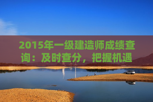 2015年一级建造师成绩查询：及时查分，把握机遇