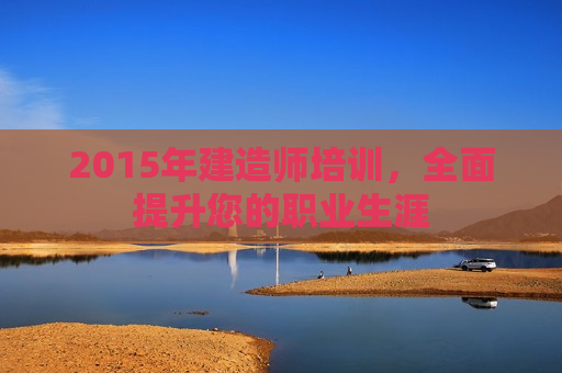 2015年建造师培训，全面提升您的职业生涯