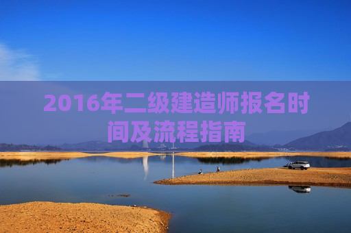 2016年二级建造师报名时间及流程指南