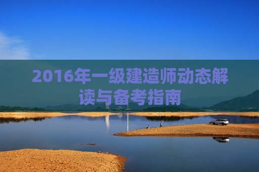 2016年一级建造师动态解读与备考指南