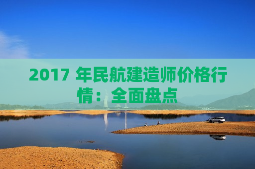 2017 年民航建造师价格行情：全面盘点