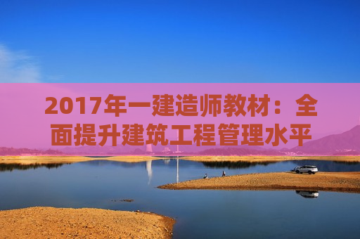 2017年一建造师教材：全面提升建筑工程管理水平