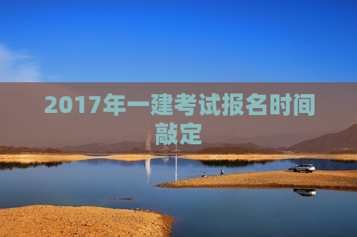 2017年一建考试报名时间敲定