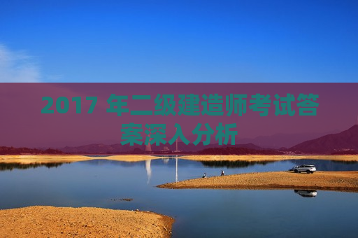 2017 年二级建造师考试答案深入分析