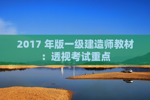 2017 年版一级建造师教材：透视考试重点