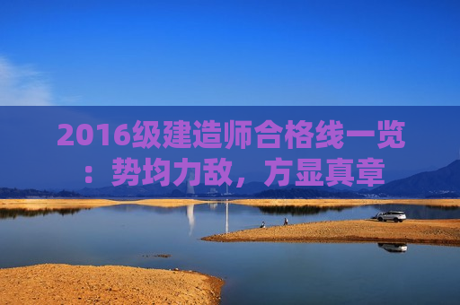 2016级建造师合格线一览：势均力敌，方显真章