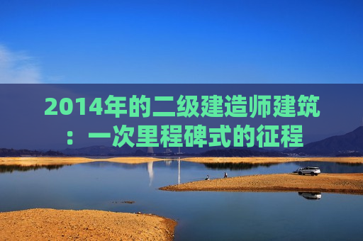 2014年的二级建造师建筑：一次里程碑式的征程