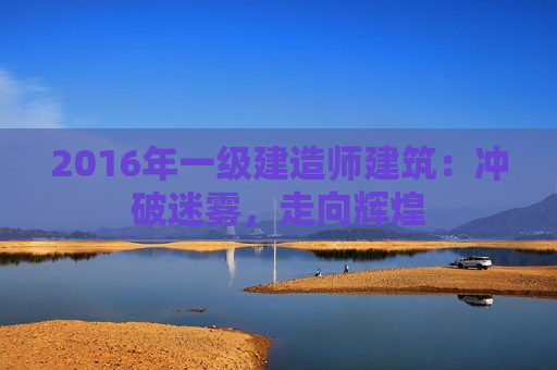 2016年一级建造师建筑：冲破迷雾，走向辉煌