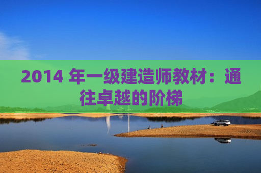 2014 年一级建造师教材：通往卓越的阶梯