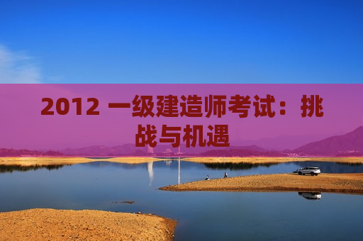 2012 一级建造师考试：挑战与机遇