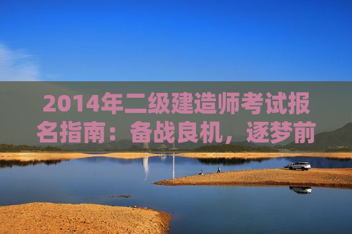 2014年二级建造师考试报名指南：备战良机，逐梦前行