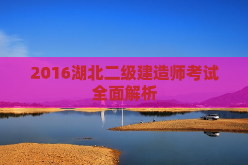 2016湖北二级建造师考试全面解析