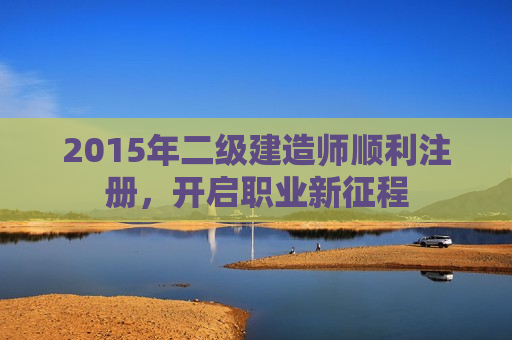 2015年二级建造师顺利注册，开启职业新征程