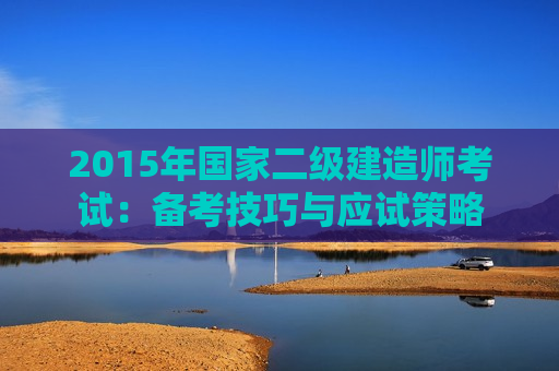 2015年国家二级建造师考试：备考技巧与应试策略