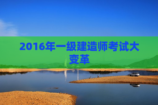 2016年一级建造师考试大变革