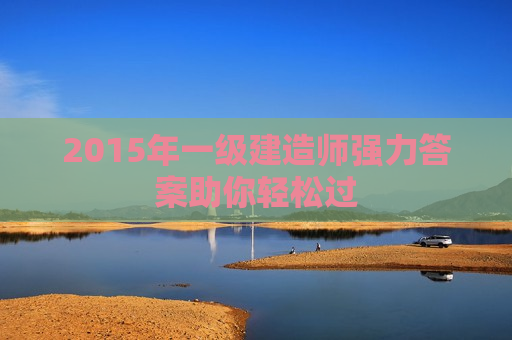 2015年一级建造师强力答案助你轻松过