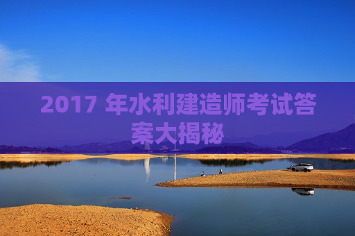 2017 年水利建造师考试答案大揭秘