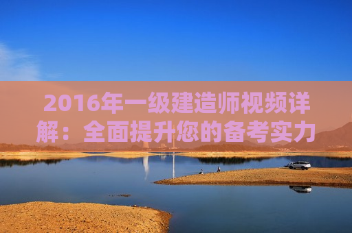 2016年一级建造师视频详解：全面提升您的备考实力