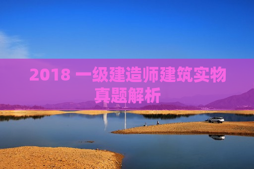 2018 一级建造师建筑实物真题解析