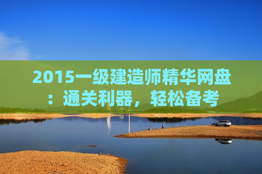 2015一级建造师精华网盘：通关利器，轻松备考