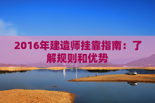 2016年建造师挂靠指南：了解规则和优势