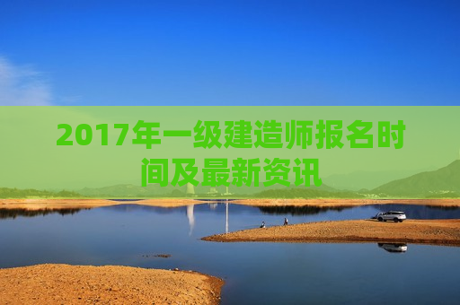 2017年一级建造师报名时间及最新资讯