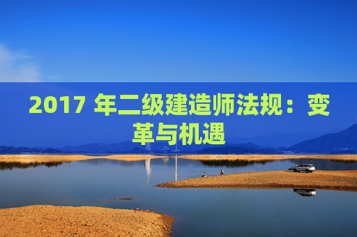 2017 年二级建造师法规：变革与机遇