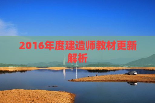 2016年度建造师教材更新解析