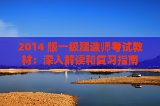 2014 版一级建造师考试教材：深入解读和复习指南