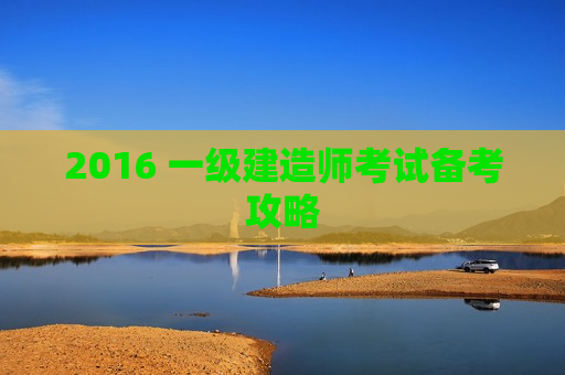 2016 一级建造师考试备考攻略