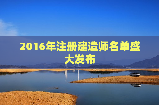 2016年注册建造师名单盛大发布