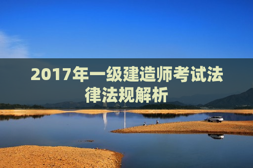 2017年一级建造师考试法律法规解析