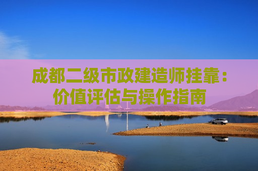 成都二级市政建造师挂靠：价值评估与操作指南