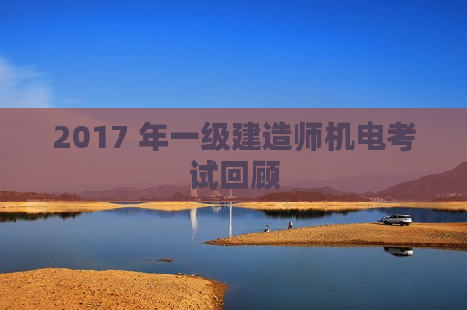 2017 年一级建造师机电考试回顾