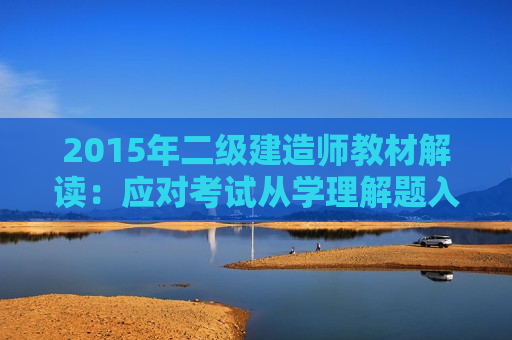 2015年二级建造师教材解读：应对考试从学理解题入手