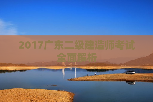 2017广东二级建造师考试全面解析