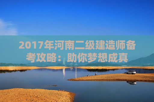 2017年河南二级建造师备考攻略：助你梦想成真