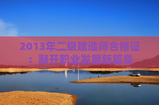 2013年二级建造师合格证：敲开职业发展新篇章